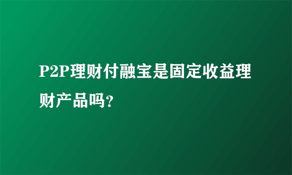 P2P理财付融宝是固定收益理财产品吗？