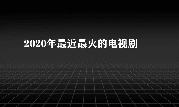 2020年最近最火的电视剧