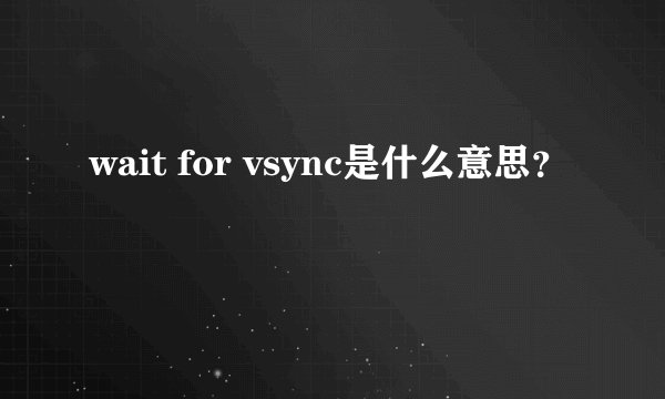 wait for vsync是什么意思？
