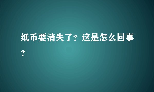 纸币要消失了？这是怎么回事？