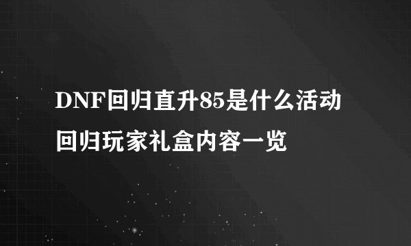 DNF回归直升85是什么活动 回归玩家礼盒内容一览