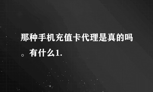 那种手机充值卡代理是真的吗。有什么1.