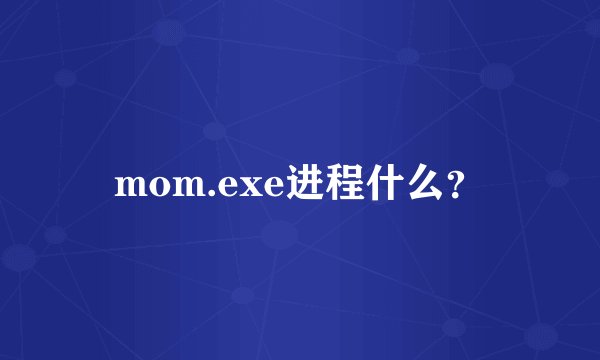 mom.exe进程什么？