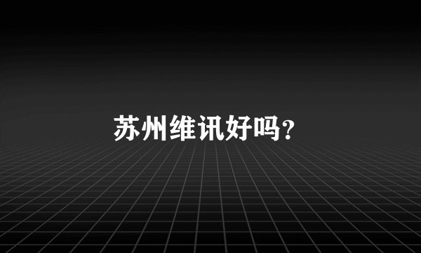 苏州维讯好吗？