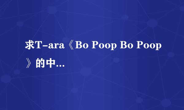求T-ara《Bo Poop Bo Poop》的中文歌词~