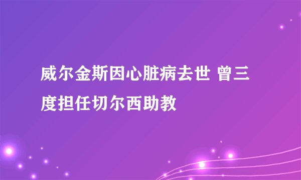 威尔金斯因心脏病去世 曾三度担任切尔西助教