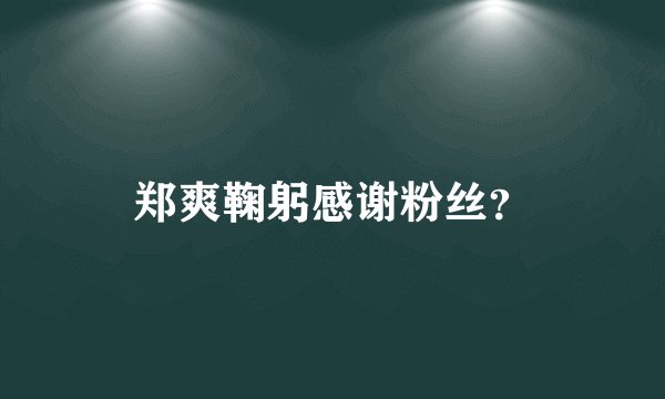 郑爽鞠躬感谢粉丝？