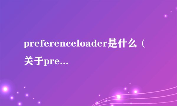 preferenceloader是什么（关于preferenceloader是什么的简介）