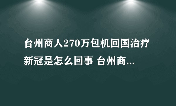 台州商人270万包机回国治疗新冠是怎么回事 台州商人为什么要花270万包机回国治疗新冠