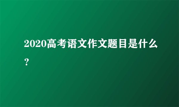 2020高考语文作文题目是什么?
