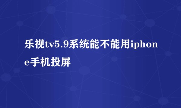 乐视tv5.9系统能不能用iphone手机投屏