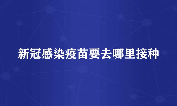新冠感染疫苗要去哪里接种