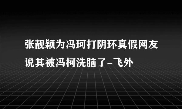 张靓颖为冯珂打阴环真假网友说其被冯柯洗脑了-飞外