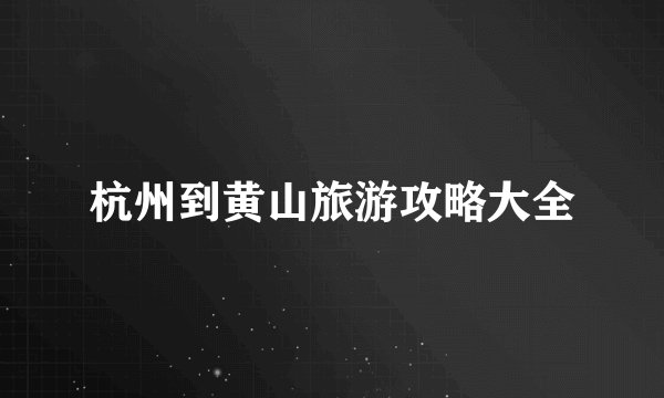 杭州到黄山旅游攻略大全