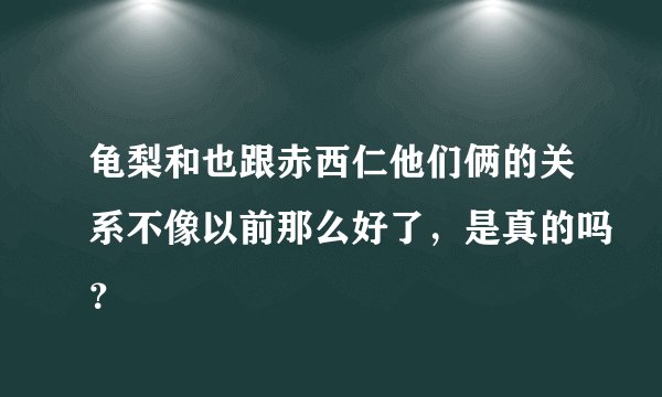 龟梨和也跟赤西仁他们俩的关系不像以前那么好了，是真的吗？