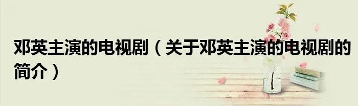 邓英主演的电视剧（关于邓英主演的电视剧的简介）
