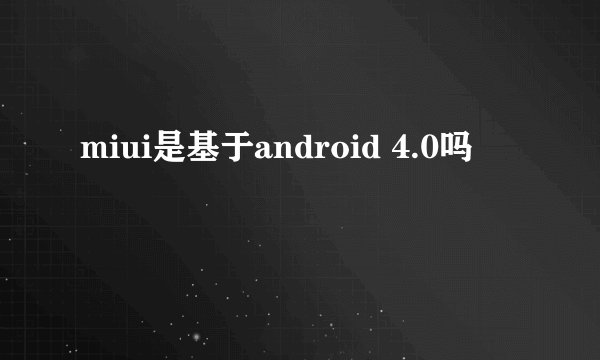 miui是基于android 4.0吗