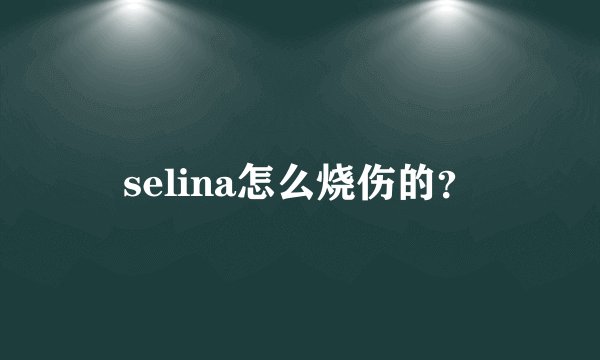 selina怎么烧伤的？