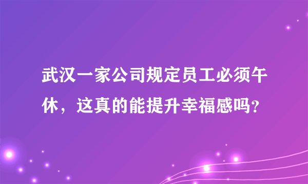 武汉一家公司规定员工必须午休，这真的能提升幸福感吗？