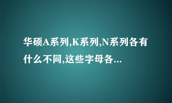 华硕A系列,K系列,N系列各有什么不同,这些字母各什么意思