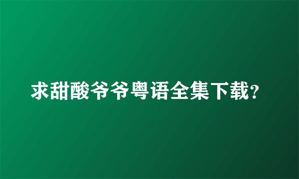 求甜酸爷爷粤语全集下载？