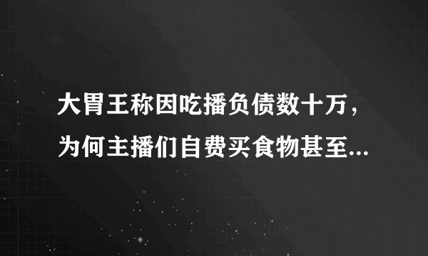 大胃王称因吃播负债数十万,为何主播们自费买食物甚至负债仍要吃播?