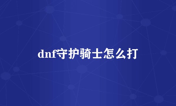 dnf守护骑士怎么打