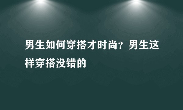 男生如何穿搭才时尚？男生这样穿搭没错的