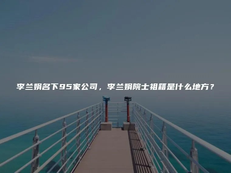 李兰娟名下95家公司,李兰娟院士祖籍是什么地方?