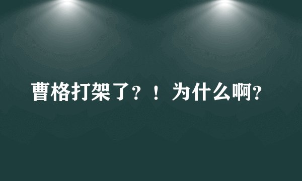 曹格打架了？！为什么啊？