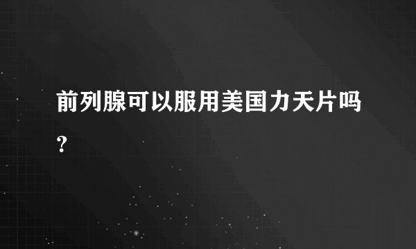 前列腺可以服用美国力天片吗？
