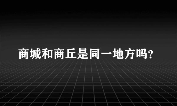 商城和商丘是同一地方吗？