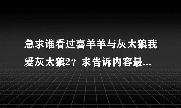 急求谁看过喜羊羊与灰太狼我爱灰太狼2？求告诉内容最后是非下载让我看看谢谢了！