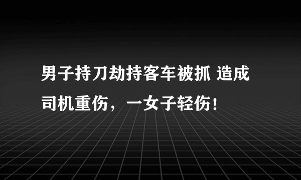 男子持刀劫持客车被抓 造成司机重伤,一女子轻伤!