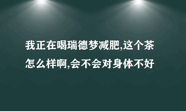 我正在喝瑞德梦减肥,这个茶怎么样啊,会不会对身体不好