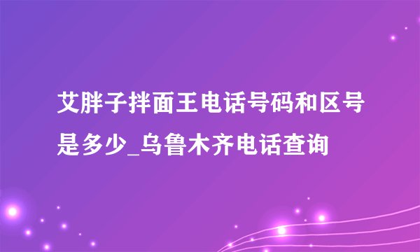 艾胖子拌面王电话号码和区号是多少_乌鲁木齐电话查询