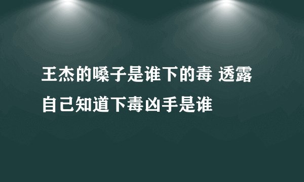 王杰的嗓子是谁下的毒 透露自己知道下毒凶手是谁