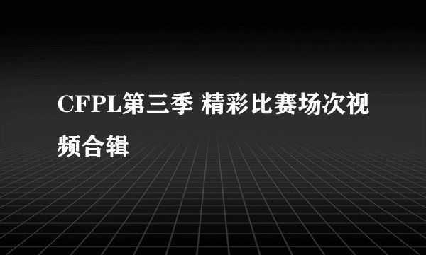CFPL第三季 精彩比赛场次视频合辑