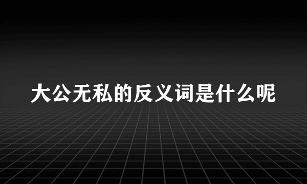 大公无私的反义词是什么呢