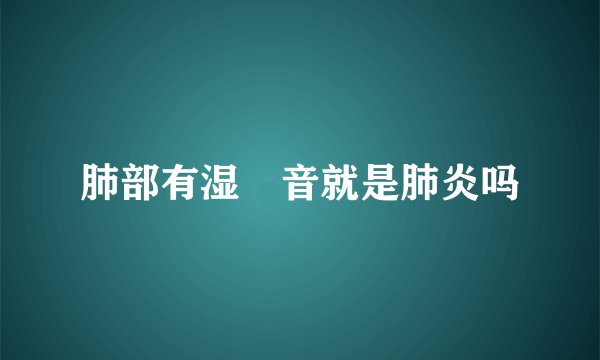 肺部有湿啰音就是肺炎吗