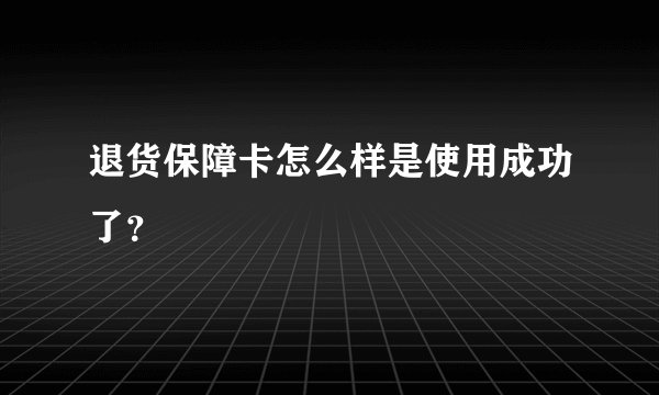 退货保障卡怎么样是使用成功了？