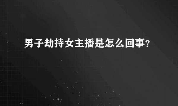 男子劫持女主播是怎么回事？