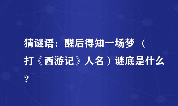 猜谜语：醒后得知一场梦 （打《西游记》人名）谜底是什么？