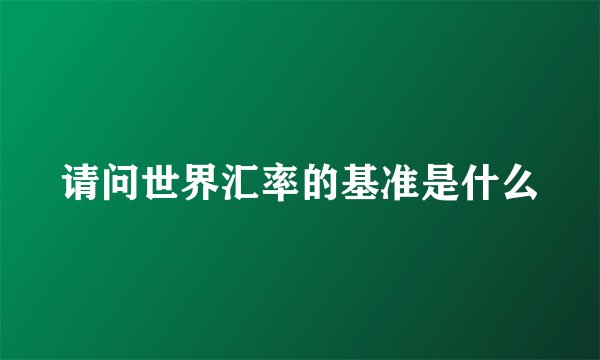 请问世界汇率的基准是什么
