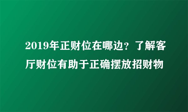 2019年正财位在哪边？了解客厅财位有助于正确摆放招财物