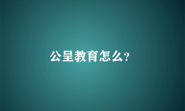 公呈教育怎么？