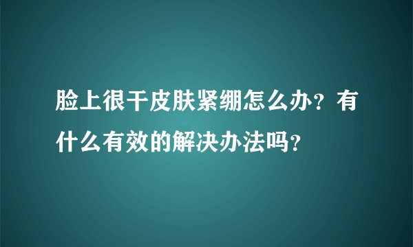 脸上很干皮肤紧绷怎么办？有什么有效的解决办法吗？