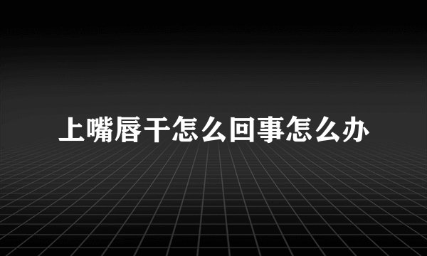 上嘴唇干怎么回事怎么办