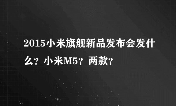 2015小米旗舰新品发布会发什么？小米M5？两款？