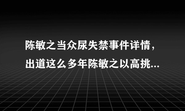 陈敏之当众尿失禁事件详情，出道这么多年陈敏之以高挑性感好身材著称